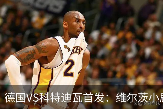 德国VS科特迪瓦首发：维尔茨小鹿配萨内 迪奥曼德出战