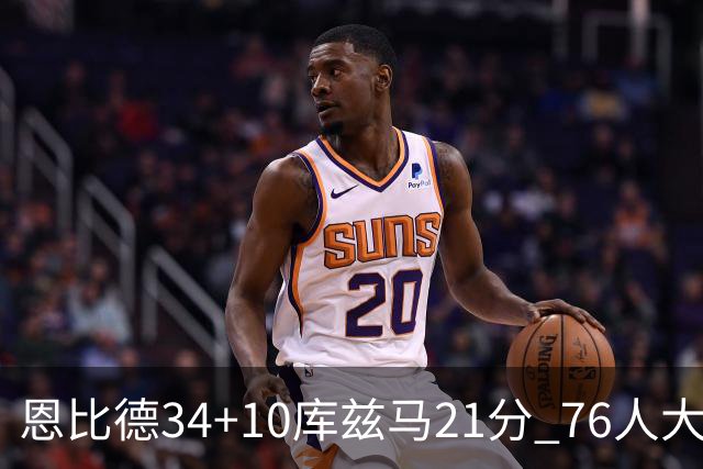 恩比德34+10库兹马21分 76人大胜送奇才五连败
