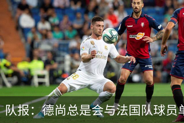 队报：德尚总是会与法国队球员单独谈话，向球员解释自己的决定